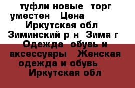 туфли новые, торг уместен › Цена ­ 1 000 - Иркутская обл., Зиминский р-н, Зима г. Одежда, обувь и аксессуары » Женская одежда и обувь   . Иркутская обл.